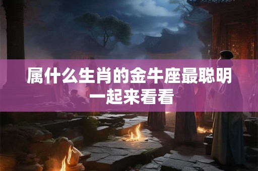属什么生肖的金牛座最聪明 一起来看看