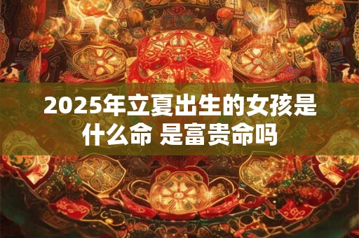 2026年立夏出生的女孩是什么命 是富贵命吗