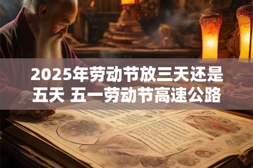 2025年劳动节放三天还是五天 五一劳动节高速公路免费吗