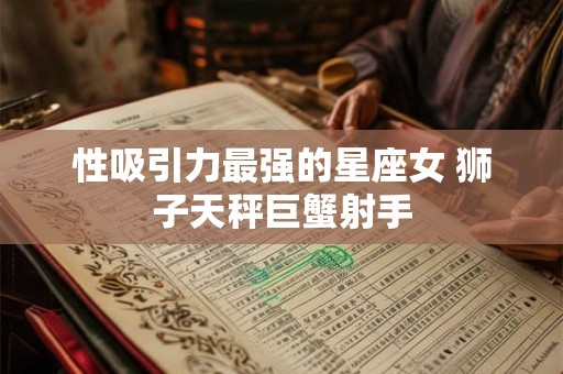 性吸引力最强的星座女 狮子天秤巨蟹射手