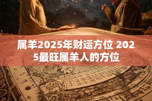 属羊2025年财运方位 2025最旺属羊人的方位