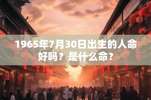 1965年7月30日出生的人命好吗？是什么命？