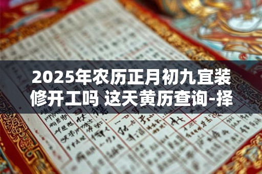 2025年农历正月初九宜装修开工吗 这天黄历查询-择吉日网