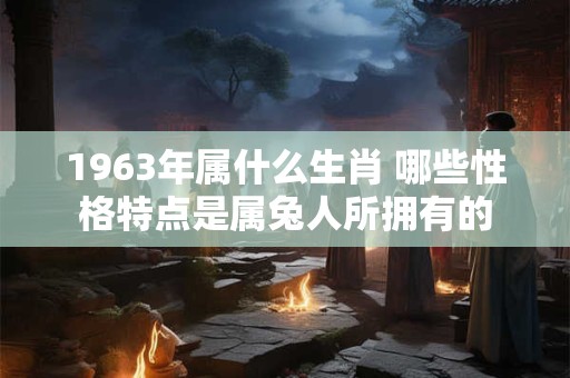1963年属什么生肖 哪些性格特点是属兔人所拥有的