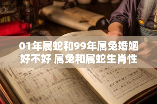 01年属蛇和99年属兔婚姻好不好 属兔和属蛇生肖性格好吗