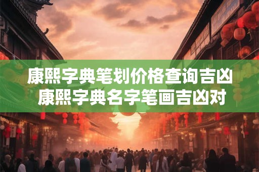康熙字典笔划价格查询吉凶 康熙字典名字笔画吉凶对照表