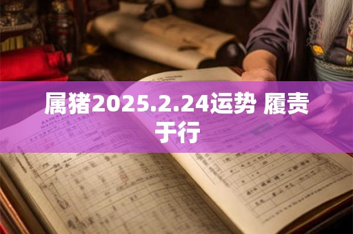 属猪2025.2.24运势 履责于行
