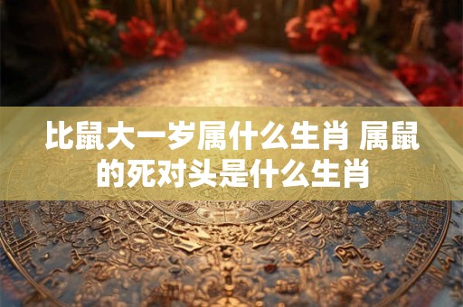 比鼠大一岁属什么生肖 属鼠的死对头是什么生肖 比鼠大一岁属什么生肖 属鼠的死对头是什么生肖