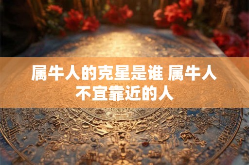 属牛人的克星是谁 属牛人不宜靠近的人