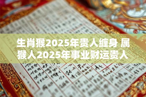 生肖猴2025年贵人缠身 属猴人2025年事业财运贵人是谁