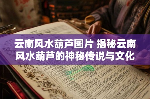 云南风水葫芦图片 揭秘云南风水葫芦的神秘传说与文化内涵