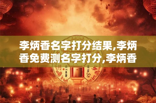 李炳香名字打分结果,李炳香免费测名字打分,李炳香周易免费测名字打分