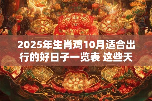 2025年生肖鸡10月适合出行的好日子一览表 这些天是吉日