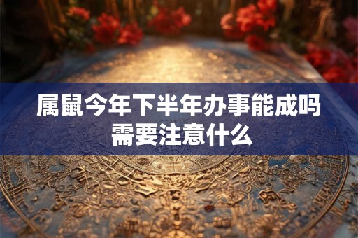 属鼠今年下半年办事能成吗 需要注意什么