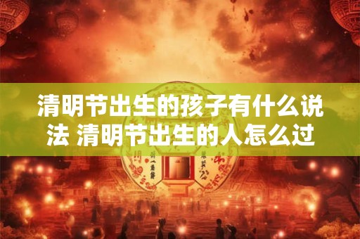 清明节出生的孩子有什么说法 清明节出生的人怎么过生日