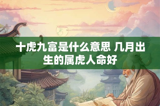 十虎九富是什么意思 几月出生的属虎人命好 十虎九富是什么意思 几月出生的属虎人命好