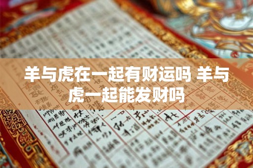 羊与虎在一起有财运吗 羊与虎一起能发财吗
