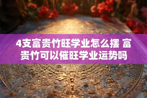 详细阅读:4支富贵竹旺学业怎么摆 富贵竹可以催旺学业运势吗 4支富贵竹旺学业怎么摆 富贵竹可以催旺学业运势吗