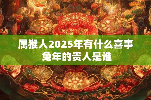 属猴人2025年有什么喜事 兔年的贵人是谁