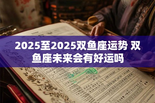 2025至2025双鱼座运势 双鱼座未来会有好运吗