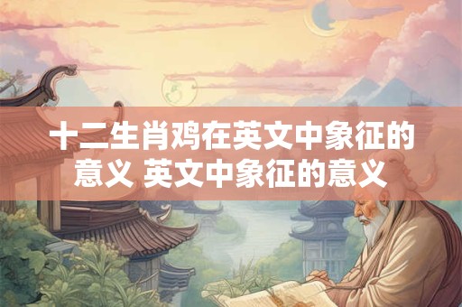 十二生肖鸡在英文中象征的意义 英文中象征的意义