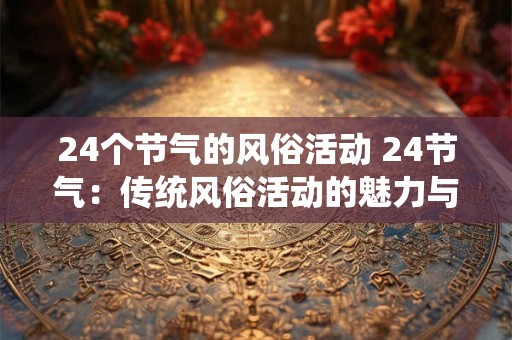 24个节气的风俗活动 24节气:传统风俗活动的魅力与智慧 24个节气的风俗活动 24节气:传统风俗活动的魅力与智慧
