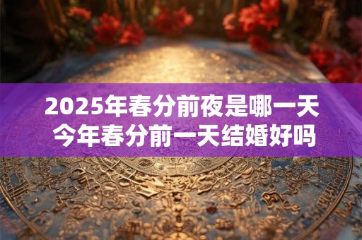 2025年春分前夜是哪一天 今年春分前一天结婚好吗