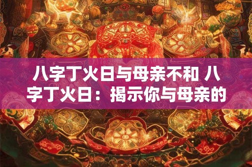 八字丁火日与母亲不和 八字丁火日：揭示你与母亲的关系真相