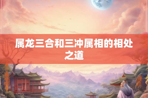 属龙三合和三冲属相的相处之道