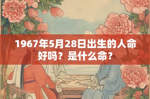 1967年5月28日出生的人命好吗？是什么命？