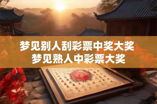 梦见别人刮彩票中奖大奖 梦见熟人中彩票大奖