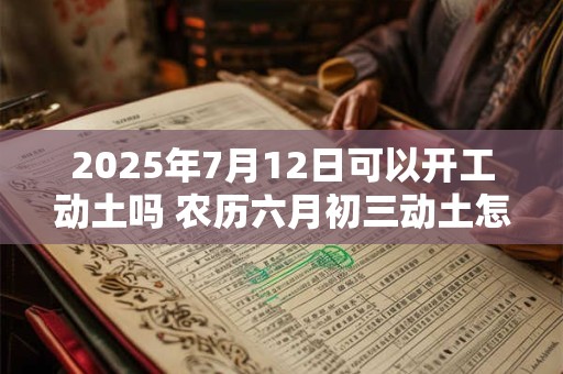 2025年7月12日可以开工动土吗 农历六月初三动土怎么样