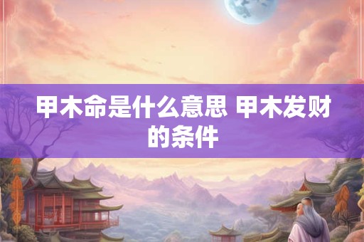 甲木命是什么意思 甲木发财的条件