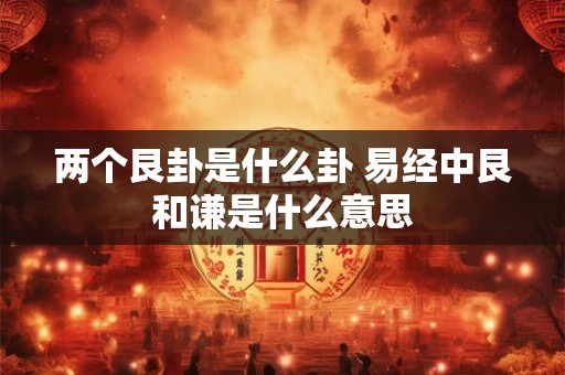 两个艮卦是什么卦 易经中艮和谦是什么意思