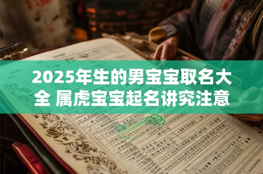 2025年生的男宝宝取名大全 属虎宝宝起名讲究注意之事