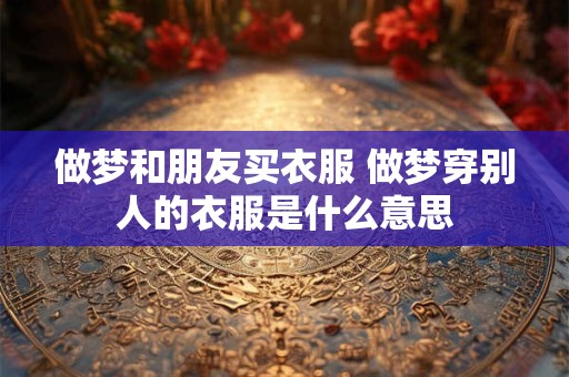 做梦和朋友买衣服 做梦穿别人的衣服是什么意思