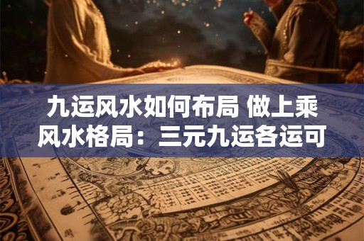 九运风水如何布局 做上乘风水格局：三元九运各运可立的旺局