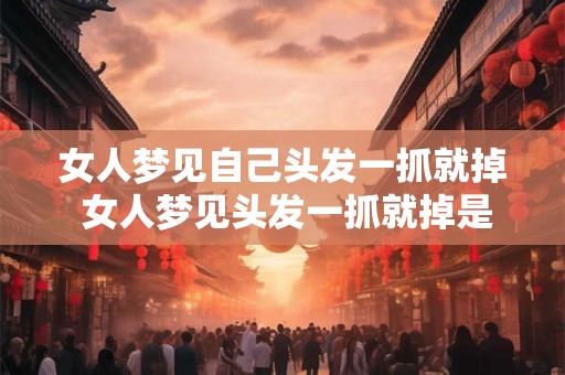 女人梦见自己头发一抓就掉 女人梦见头发一抓就掉是什么意思