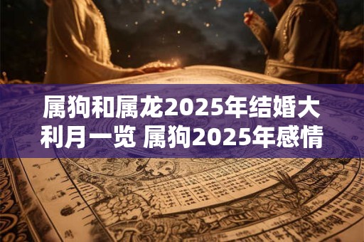 属狗和属龙2025年结婚大利月一览 属狗2025年感情运势好吗