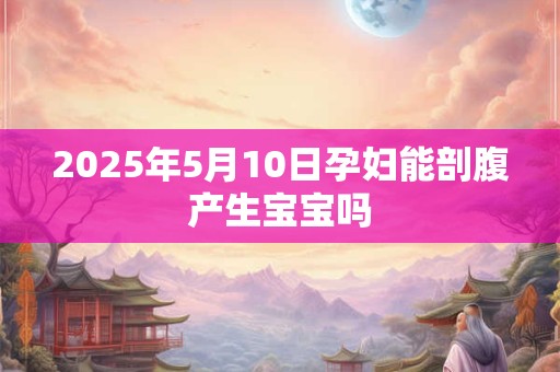 2025年5月10日孕妇能剖腹产生宝宝吗