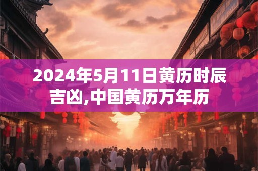 2024年5月11日黄历时辰吉凶,中国黄历万年历