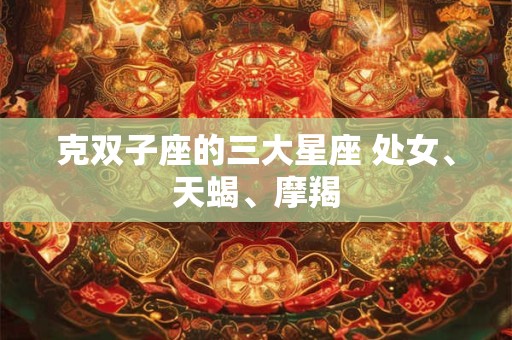 克双子座的三大星座 处女、天蝎、摩羯
