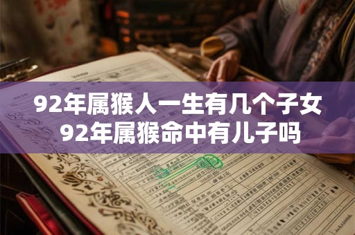 92年属猴人一生有几个子女 92年属猴命中有儿子吗