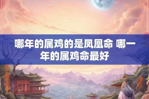 哪年的属鸡的是凤凰命 哪一年的属鸡命最好