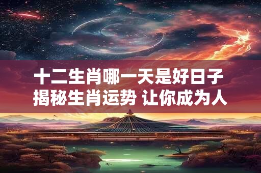 十二生肖哪一天是好日子 揭秘生肖运势 让你成为人生赢家！