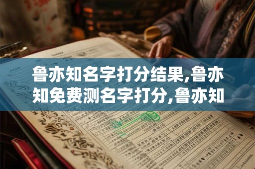 鲁亦知名字打分结果,鲁亦知免费测名字打分,鲁亦知周易免费测名字打分