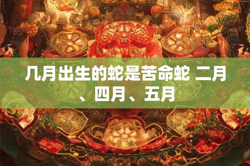 几月出生的蛇是苦命蛇 二月、四月、五月