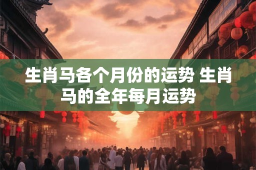 生肖马各个月份的运势 生肖马的全年每月运势