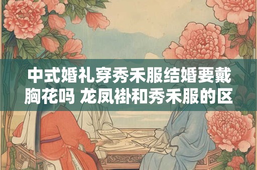 中式婚礼穿秀禾服结婚要戴胸花吗 龙凤褂和秀禾服的区别