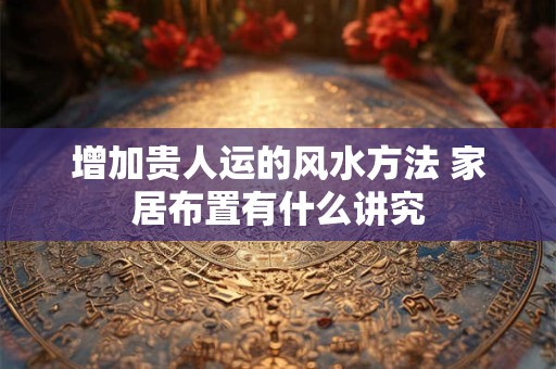 增加贵人运的风水方法 家居布置有什么讲究